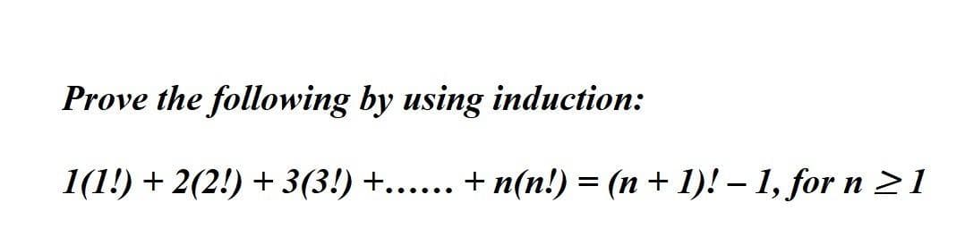 Prove the following by using induction:
1(1!) + 2(2!) + 3(3!) +...... + n(n!) = (n + 1)! - 1, for n ≥1
