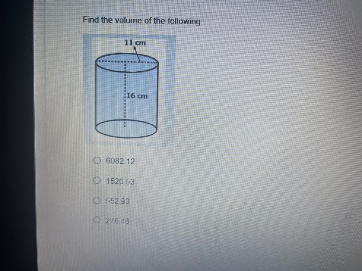 Find the volume of the following:
11 cm
:16cm
6082.12
O 1520.53
O552.93
O 276.46
