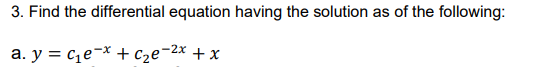 3. Find the differential equation having the solution as of the following:
a. y = c¿e¬x + c2e¬2x + x
