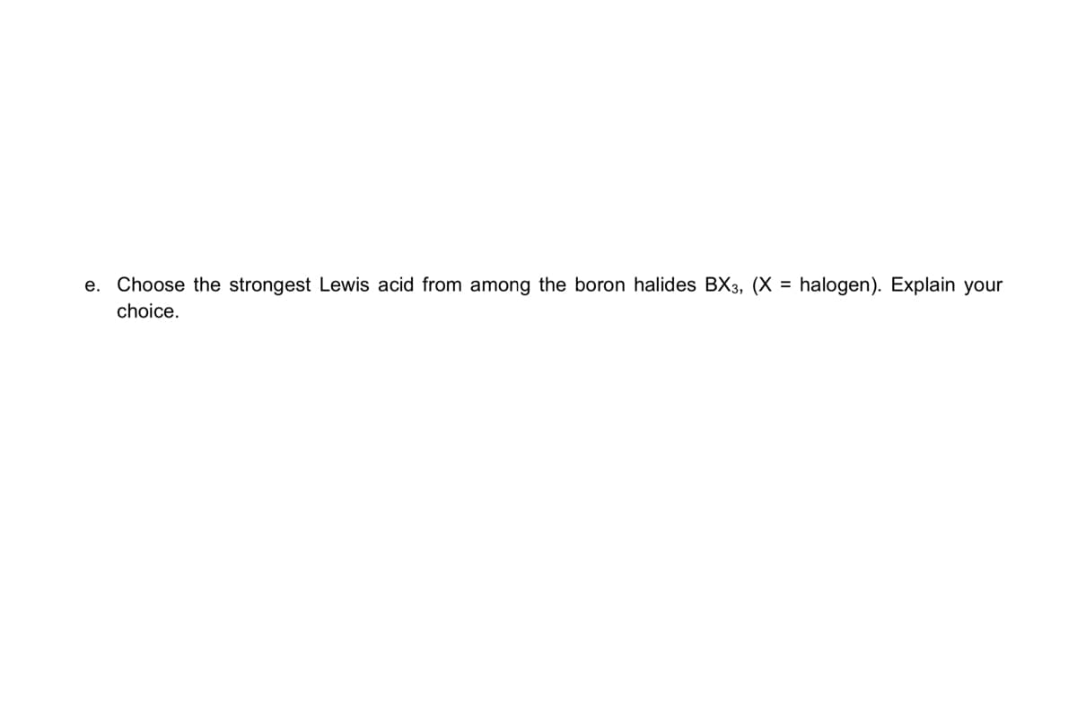 e. Choose the strongest Lewis acid from among the boron halides BX3, (X = halogen). Explain your
choice.
