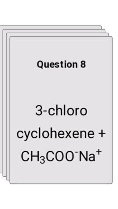 Question 8
3-chloro
cyclohexene +
CH3COO`Na*
