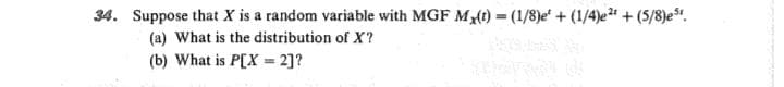 34. Suppose that X is a random variable with MGF M(t) = (1/8)e + (1/4)e + (5/8)e.
(a) What is the distribution of X?
(b) What is P[X= 2]?
