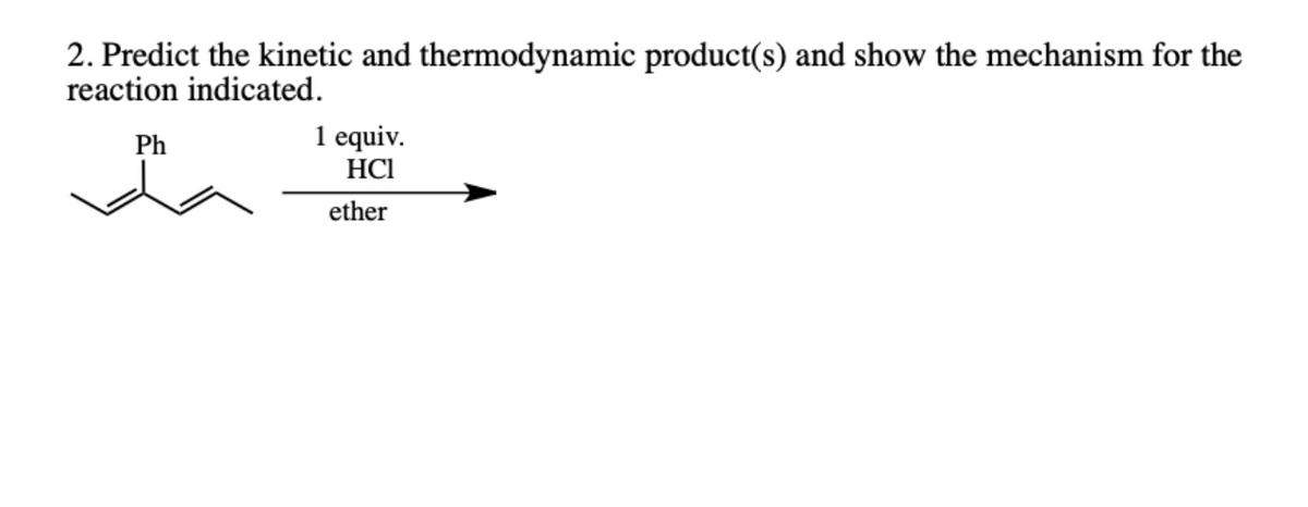 2. Predict the kinetic and thermodynamic product(s) and show the mechanism for the
reaction indicated.
Ph
1 equiv.
HCI
ether
