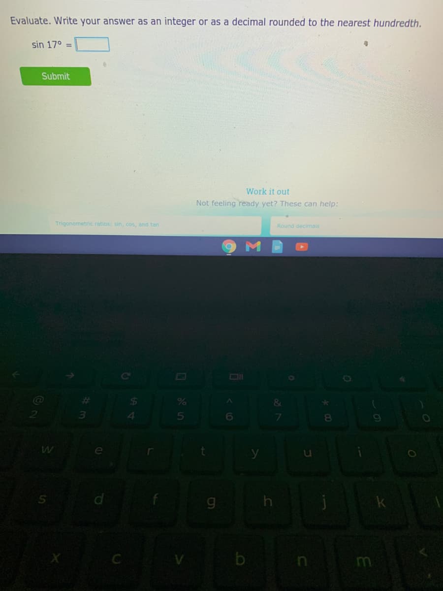 Evaluate. Write your answer as an integer or as a decimal rounded to the nearest hundredth.
sin 17° =
Submit
Work it out
Not feeling ready yet? These can help:
Trigonometric ratios: sin, cos, and tan
Round decimals
Co
Ol
O
23
24
&
3.
5
6
g.
k
C
m
