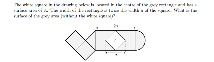 The white square in the drawing below is located in the centre of the grey rectangle and has a
surface area of A. The width of the rectangle is twice the width a of the square. What is the
surface of the grey area (without the white square)?
2a
A
