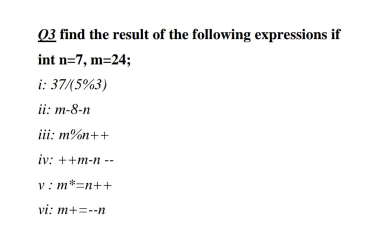 03 find the result of the following expressions if
int n=7, m=24;
i: 37/(5%3)
ii: m-8-n
iii: m%n++
iv: ++m-n --
v : m*=n++
vi: m+=--n
