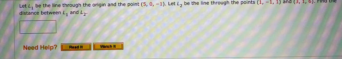 Let L, be the line through the origin and the point (5, 0, –1). Let L, be the line through the points (1, –1, 1) and (3, 1, 6).
distance between L, and L.
Need Help?
Read It
Watch It
