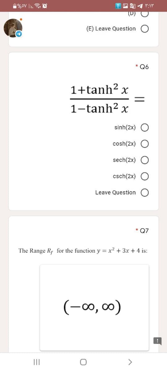 1%ov l1.
(E) Leave Question
* Q6
1+tanh? x
1-tanh? x
sinh(2x)
cosh(2x)
sech(2x)
csch(2x)
Leave Question
* Q7
The Range R for the function y = x2 + 3x + 4 is:
(-0,00)
II
<>
