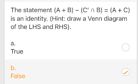 The statement (A + B) (C' n B) = (A + C)
is an identity. (Hint: draw a Venn diagram
of the LHS and RHS).
a.
O
True
b.
False
