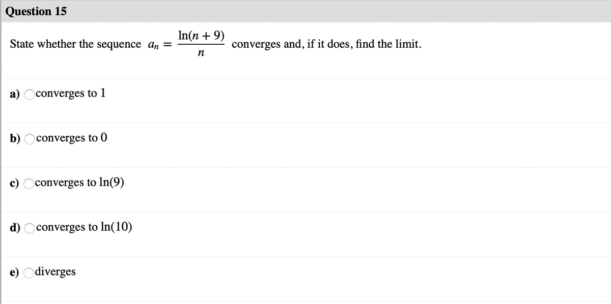 Question 15
In(n + 9)
State whether the sequence ɑn
converges and, if it does, find the limit.
%3|
a) Oconverges to 1
b) Oconverges to 0
Oconverges to In(9)
d) Oconverges to In(10)
e) Odiverges
