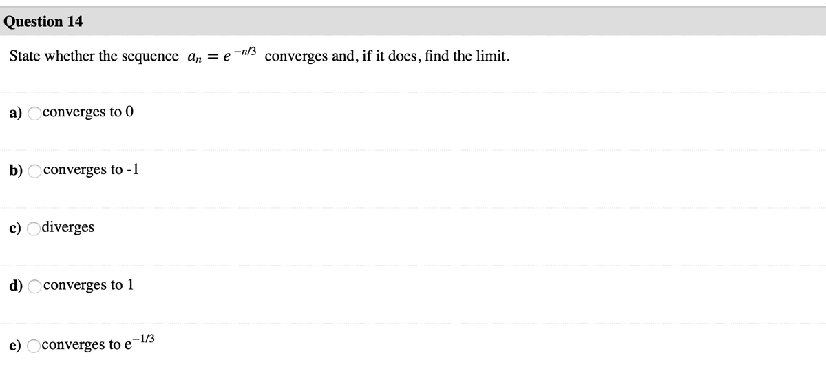 Question 14
State whether the sequence an = e
-n/3
converges and, if it does, find the limit.
a) Oconverges to 0
b) Oconverges to -1
c) Odiverges
d) Oconverges to 1
-1/3
e)
converges to e
