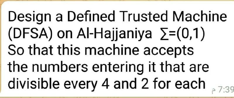 Design a Defined Trusted Machine
(DFSA) on Al-Hajjaniya 2=(0,1)
So that this machine accepts
the numbers entering it that are
divisible every 4 and 2 for each
P 7:39
