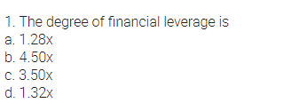 1. The degree of financial leverage is
a. 1.28x
b. 4.50x
c. 3.50x
d. 1.32x
