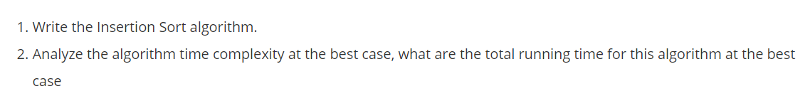 1. Write the Insertion Sort algorithm.
2. Analyze the algorithm time complexity at the best case, what are the total running time for this algorithm at the best
case
