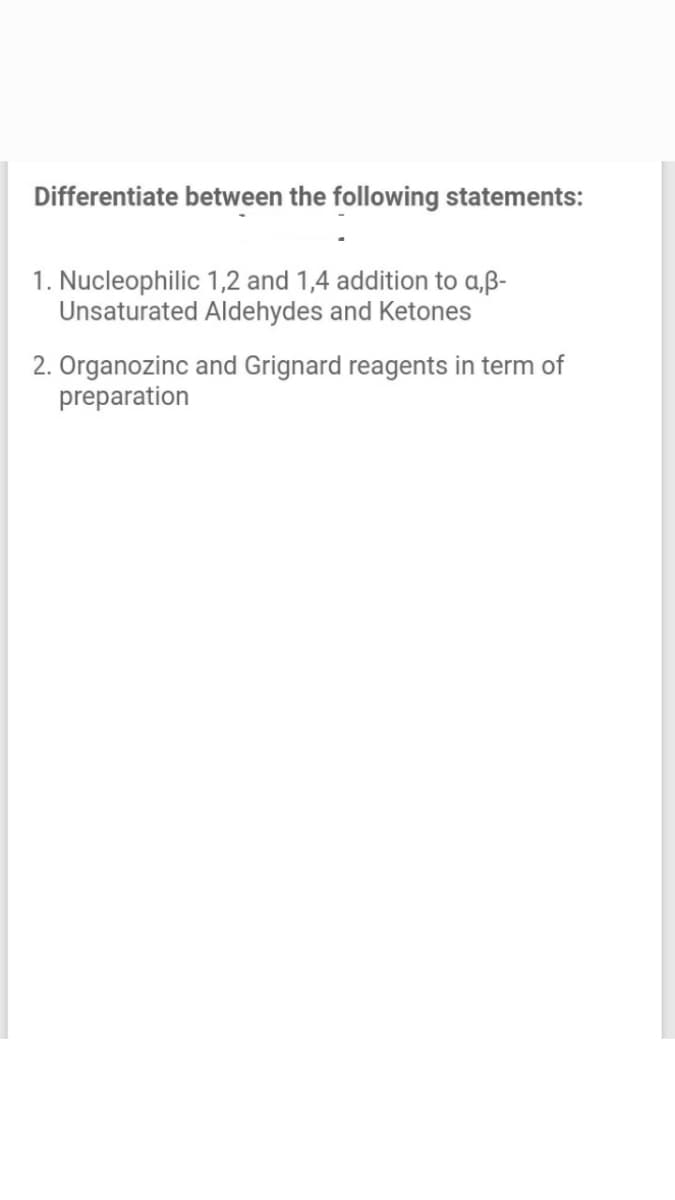 Differentiate between the following statements:
1. Nucleophilic 1,2 and 1,4 addition to a,ß-
Unsaturated Aldehydes and Ketones
2. Organozinc and Grignard reagents in term of
preparation
