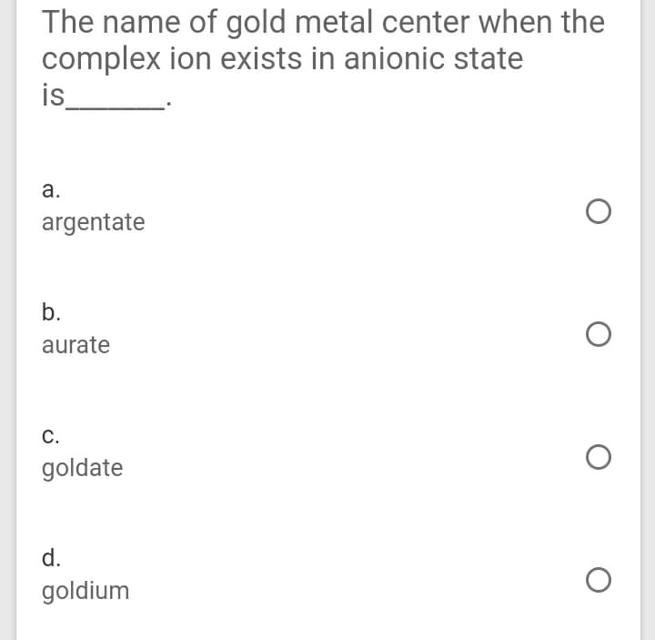The name of gold metal center when the
complex ion exists in anionic state
is
а.
argentate
b.
aurate
С.
goldate
d.
goldium
