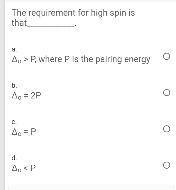The requirement for high spin is
that_
а.
Ao > P, where P is the pairing energy
b.
Ao = 2P
С.
Ao = P
d.
Ao < P
