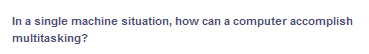 In a single machine situation, how can a computer accomplish
multitasking?

