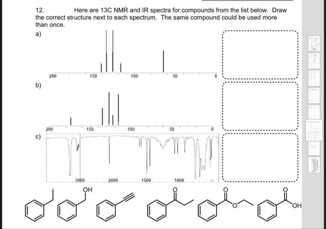 12.
Here are 13C NMR and IR spectra for compounds from the list below. Draw
the correct structure next to each spectrum. The same compound could be used more
than once.
a)
200
150
100
50
b)
200
150
100
50
c)
بل لت مت
3000
2000
1500
1000
OH
oc
HO,
