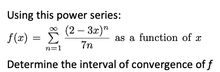 Using this power series:
* (2 – 3x)"
f(x) = Ë
7n
as a function of x
n=1
Determine the interval of convergence of f
