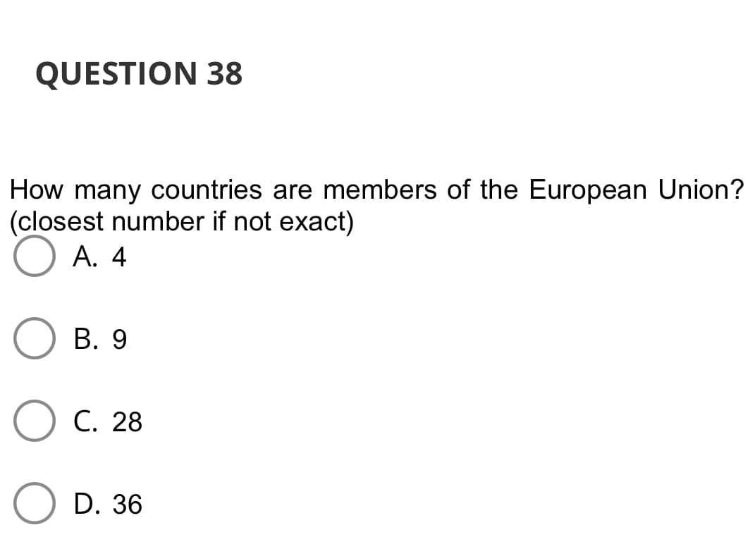 QUESTION 38
How many countries are members of the European Union?
(closest number if not exact)
А. 4
В. 9
C. 28
О D. 36
