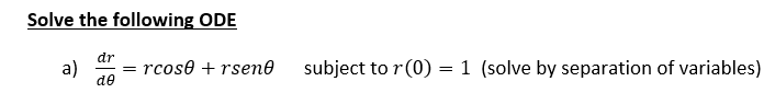 Solve the following ODE
dr
= rcose + rsene
a)
de
subject to r(0) = 1 (solve by separation of variables)
