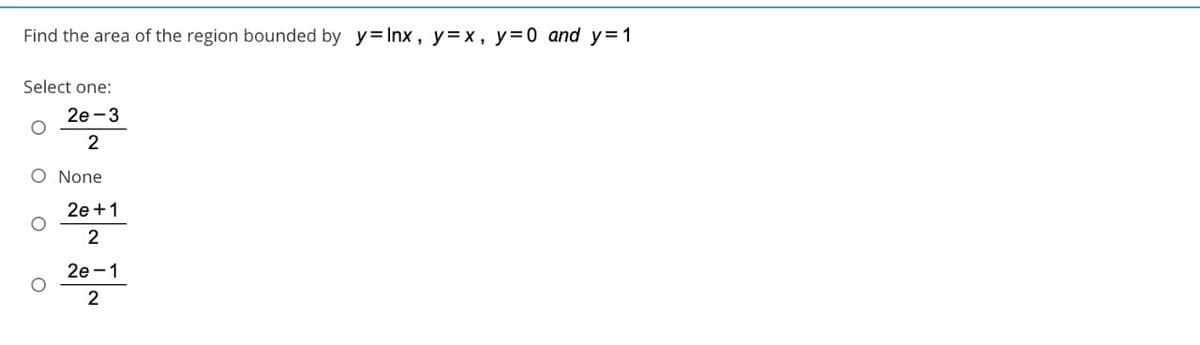 Find the area of the region bounded by y= Inx , y=x, y=0 and y=1
Select one:
2е-3
2
O None
2e+1
2
2e -1
