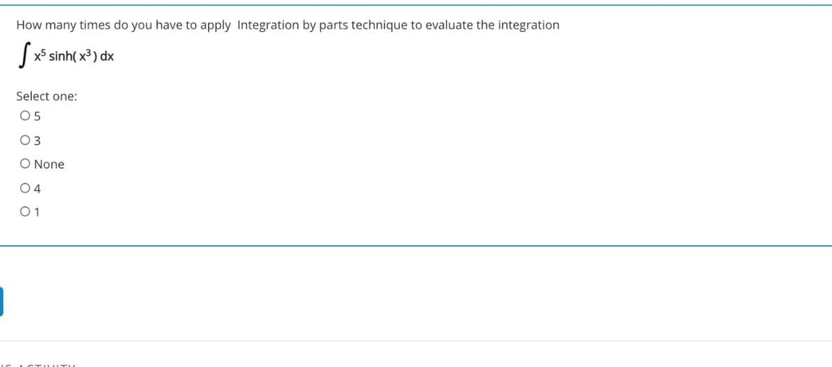 How many times do you have to apply Integration by parts technique to evaluate the integration
x5 sinh( x3 ) dx
Select one:
O 5
03
O None
O 4
0 1
