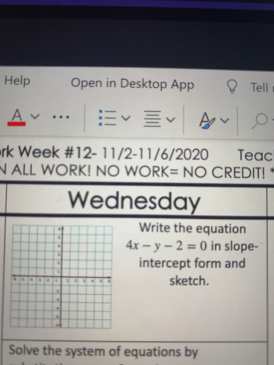 Help
Open in Desktop App
O Tell
...
rk Week #12- 11/2-11/6/2020
N ALL WORK! NO WORK= NO CREDIT! *
Тeac
Wednesday
Write the equation
of
4x – y – 2 = 0 in slope-
intercept form and
sketch.
843 22
22
Solve the system of equations by
