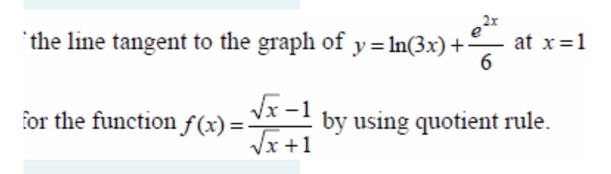 the line tangent to the graph of y = In(3x)+:
at x=1
6
for the function f(x) = V* -! by using quotient rule.

