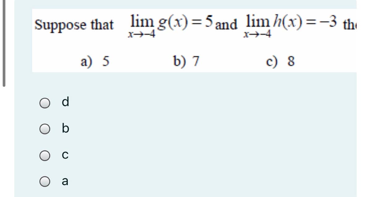 Suppose that lim g(x)=5 and lim h(x)=-3 the
x-4
x-4
а) 5
b) 7
c) 8
O d
O b
O a
