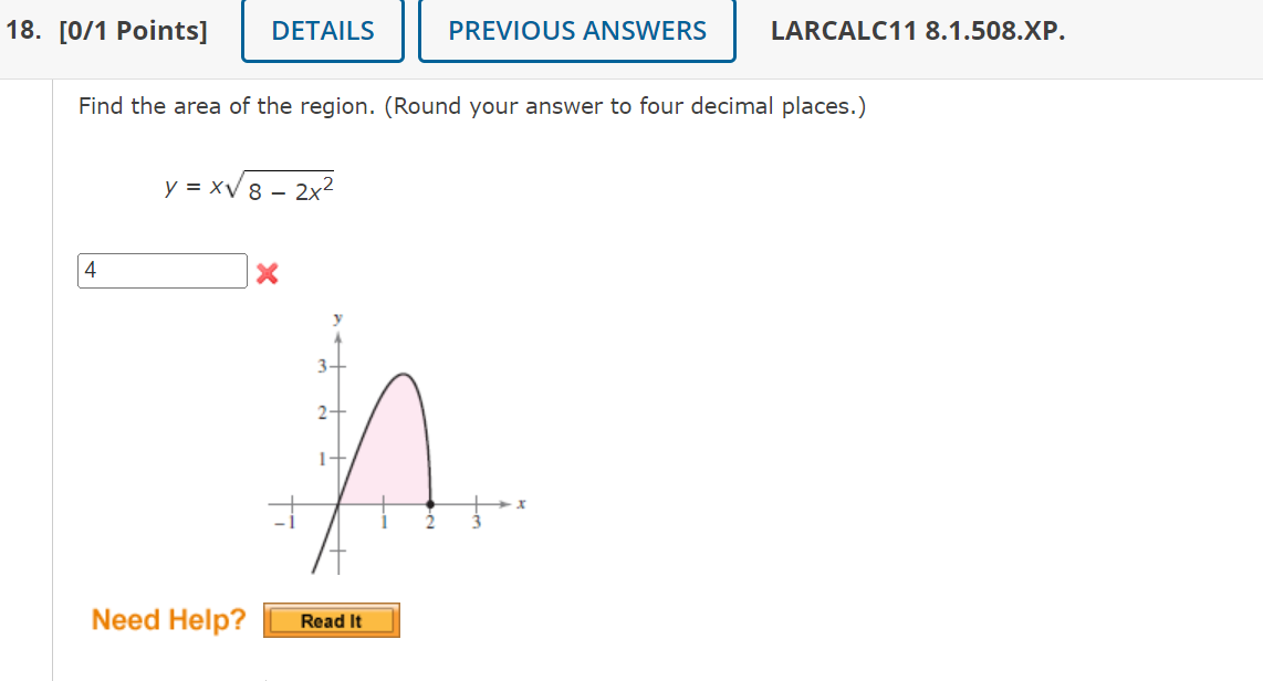 18. [0/1 Points]
DETAILS
PREVIOUS ANSWERS
LARCALC11 8.1.508.XP.
Find the area of the region. (Round your answer to four decimal places.)
y = xV 8 -
- 2x?
4
3-
2+
1+
Need Help?
Read It
