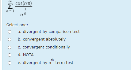 cos(n T)
Σ
1
n = 1
Select one:
a. divergent by comparison test
b. convergent absolutely
c. convergent conditionally
d. NOTA
th
e. divergent by n" term test
