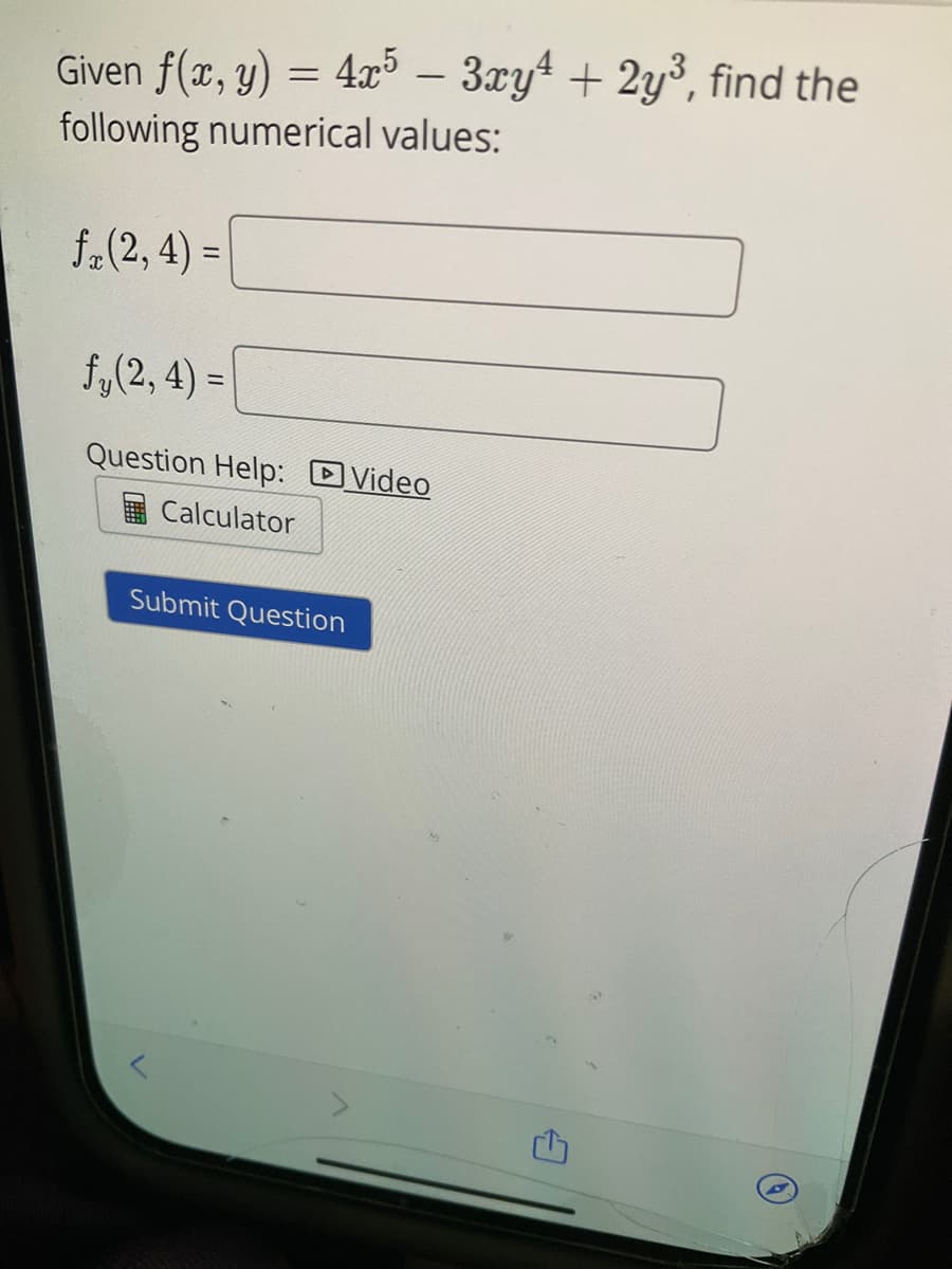 Given f(x, y) = 4x5 - 3xy¹ + 2y³, find the
following numerical values:
fx (2, 4) =
fy(2, 4) =
Question Help: Video
Calculator
Submit Question
L