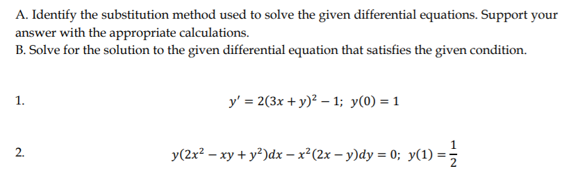 A. Identify the substitution method used to solve the given differential equations. Support your
answer with the appropriate calculations.
B. Solve for the solution to the given differential equation that satisfies the given condition.
1.
у' %3D 2(3х + у)2 — 1;B у(0) 3D 1
1
2.
У(2x? — ху + у?)ах — х? (2х — у)ӑу %3D 0; у(1) %3D 3D
