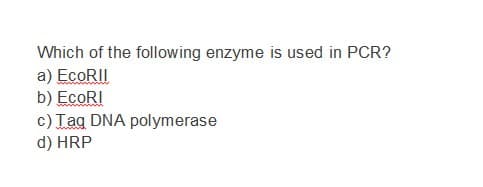 Which of the following enzyme is used in PCR?
a) EcoRII
b) EcoRI
c) Tag DNA polymerase
d) HRP