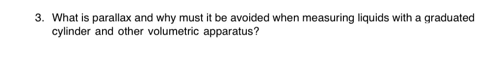 3. What is parallax and why must it be avoided when measuring liquids with a graduated
cylinder and other volumetric apparatus?