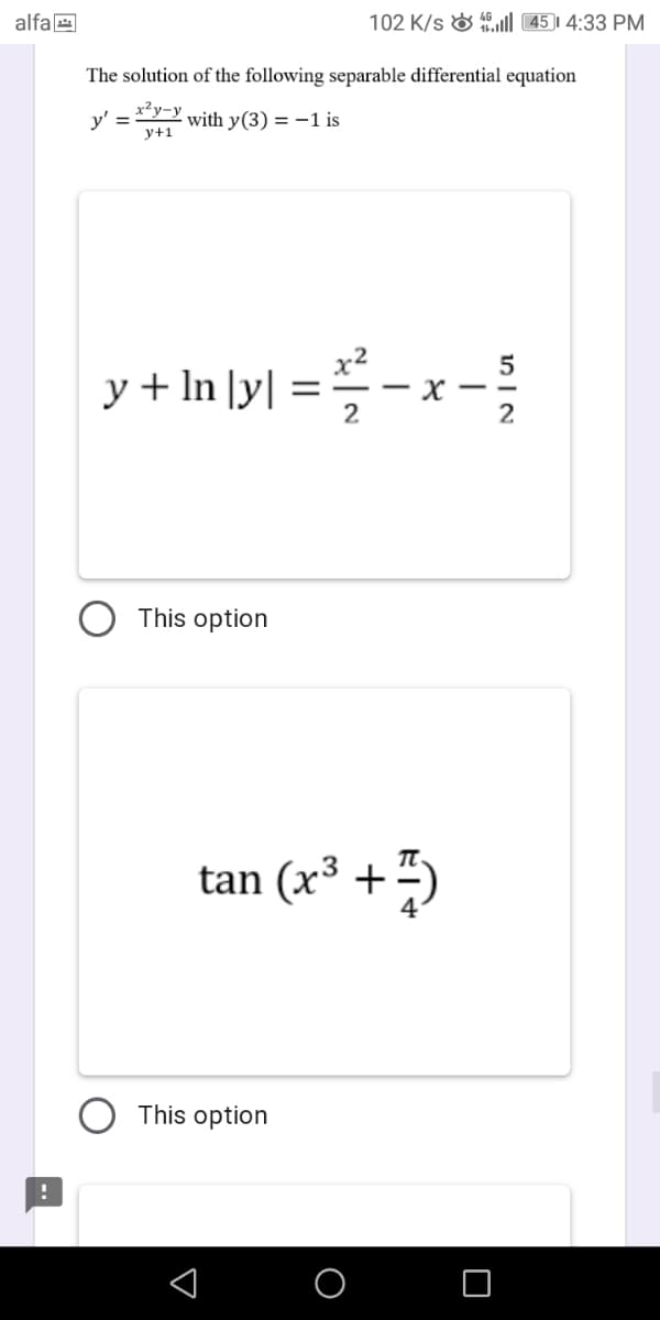 alfa E
102 K/s & ll 45)| 4:33 PM
The solution of the following separable differential equation
x²y-y
with y(3) = –1 is
у+1
y' =
y+ In \y| =-x -
5
2
This option
tan (x³ +“)
This option
