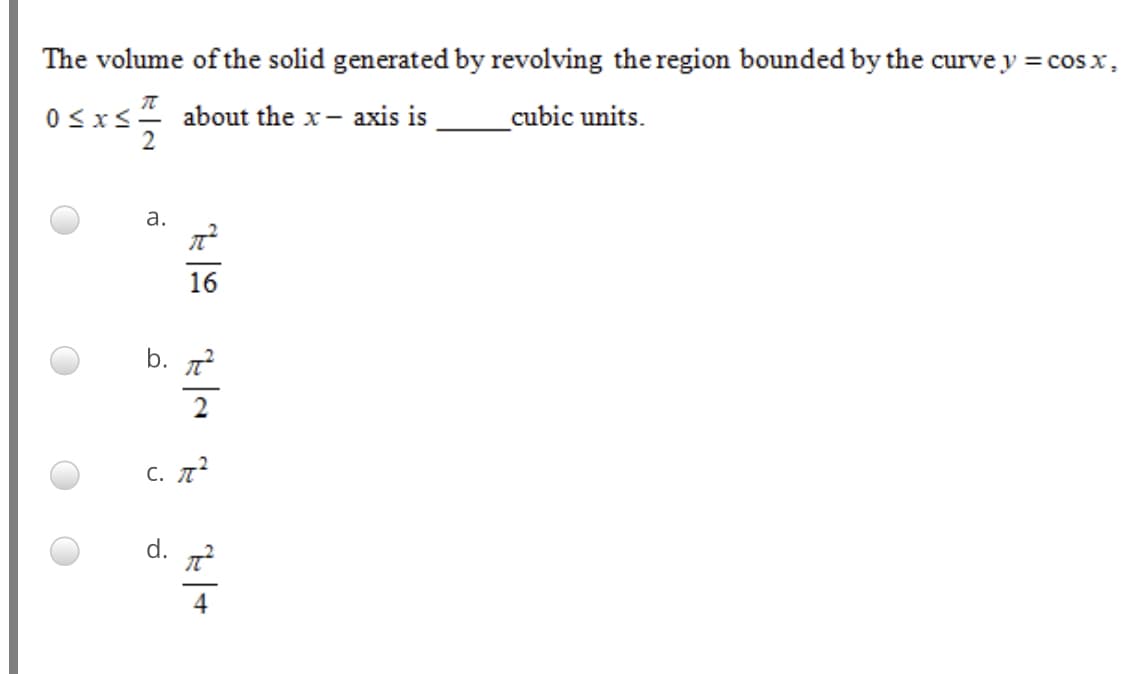 The volume of the solid generated by revolving theregion bounded by the curve y = cosx,
0<xs4 about the x- axis is
cubic units.
а.
16
b. 7?
2
с. л
d.
