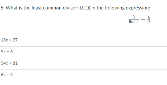 5. What is the least common divisor (LCD) in the following expression:
6x+9
6.
18x + 27
9x + 6
54x + 81
6x + 9
