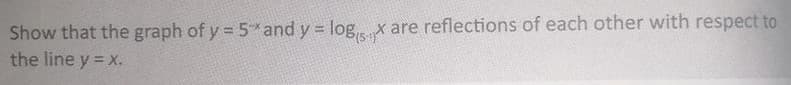 Show that the graph of y = 5 and y = log,. x are reflections of each other with respect to
the line y = x.
