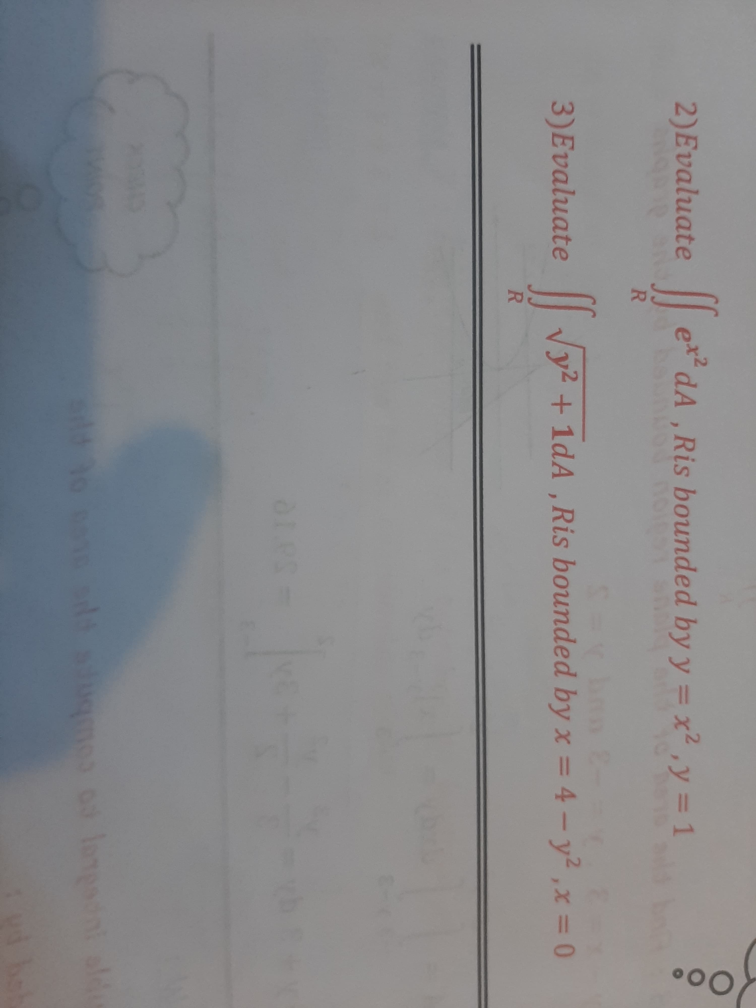 2)Evaluate ||
dA ,Ris bounded by y = x2 ,y = 1
et2
R.
3)Evaluate
| Vy2 + 1dA, Ris bounded by x = 4- y2,x 0
