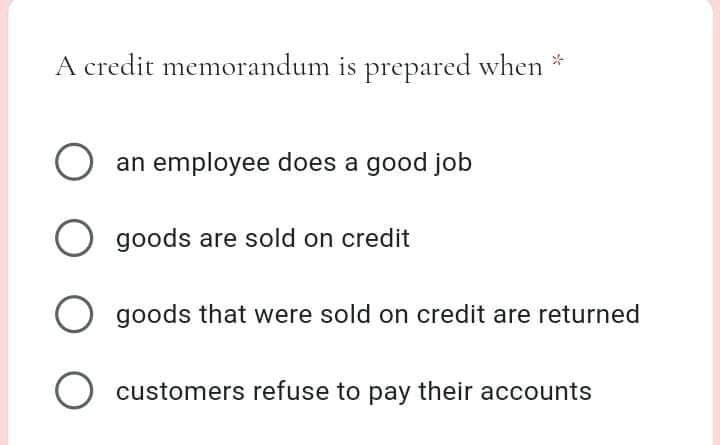 A credit memorandum is prepared when *
an employee does a good job
goods are sold on credit
goods that were sold on credit are returned
customers refuse to pay their accounts
