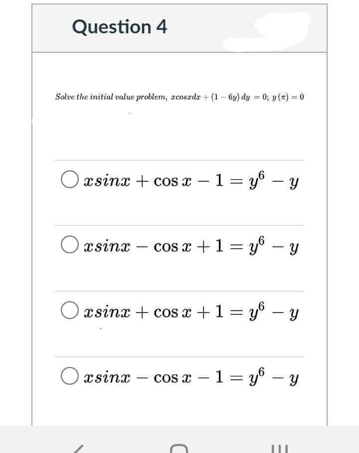 Question 4
Solve the initial value problem, acoszdæ + (1– 6y) dy = 0; y (r) = 0
xsinx + cos – 1= y° – y
-
%3D
O xsinx
cos x +1 = y® - y
O xsinx + cos x +1 = y° - y
%3D
O xsinx
cos x – 1 = y6 – y
-
-
