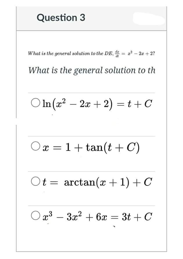Question 3
What is the general solution to the DE, 9
2? – 2x + 2?
What is the general solution to th
O In (x? –
2æ + 2) = t + C
x = 1+ tan(t + C)
Ot = arctan(x + 1) + C
O x3 – 3x? + 6x = 3t + C
