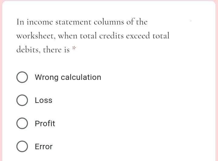 In income statement columns of the
worksheet, when total credits exceed total
debits, there is *
Wrong calculation
Loss
O Profit
O Error

