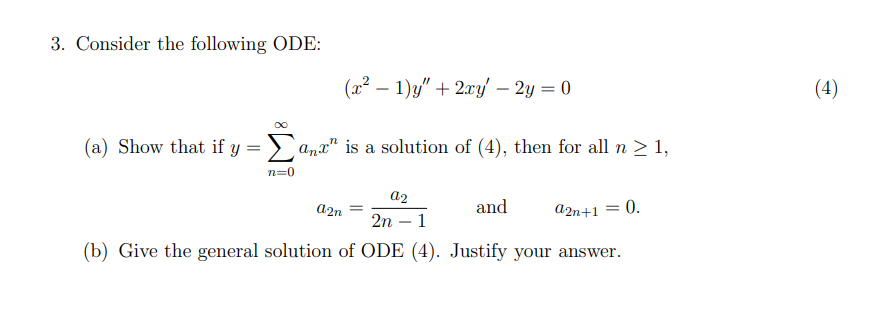 3. Consider the following ODE:
(x² – 1)y" + 2xy – 2y = 0
(4)
-
(a) Show that if y = > anx" is a solution of (4), then for all n > 1,
n=0
a2
a2n
and
a2n+1 = 0.
2n – 1
-
(b) Give the general solution of ODE (4). Justify your answer.
