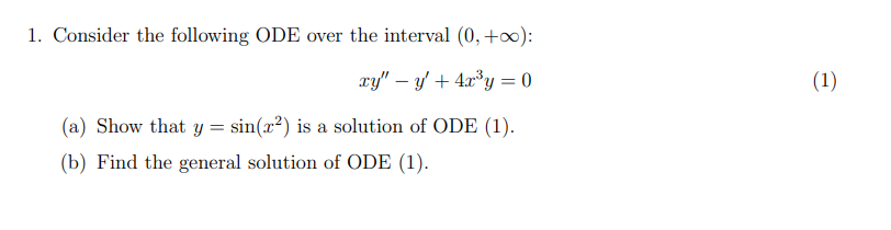 1. Consider the following ODE over the interval (0, +):
xy" – y' + 4x°y = 0
(1)
(a) Show that y = sin(x²) is a solution of ODE (1).
(b) Find the general solution of ODE (1).
