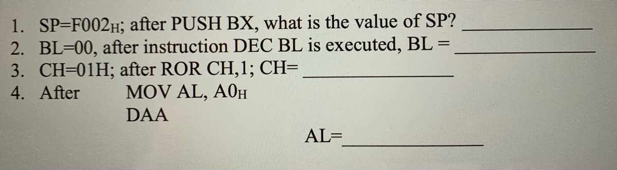 1. SP=F002H; after PUSH BX, what is the value of SP?
2. BL=00, after instruction DEC BL is executed, BL =
3. CH=01H; after ROR CH,1; CH=
4. After
MOV AL, A0H
DAA
AL=
