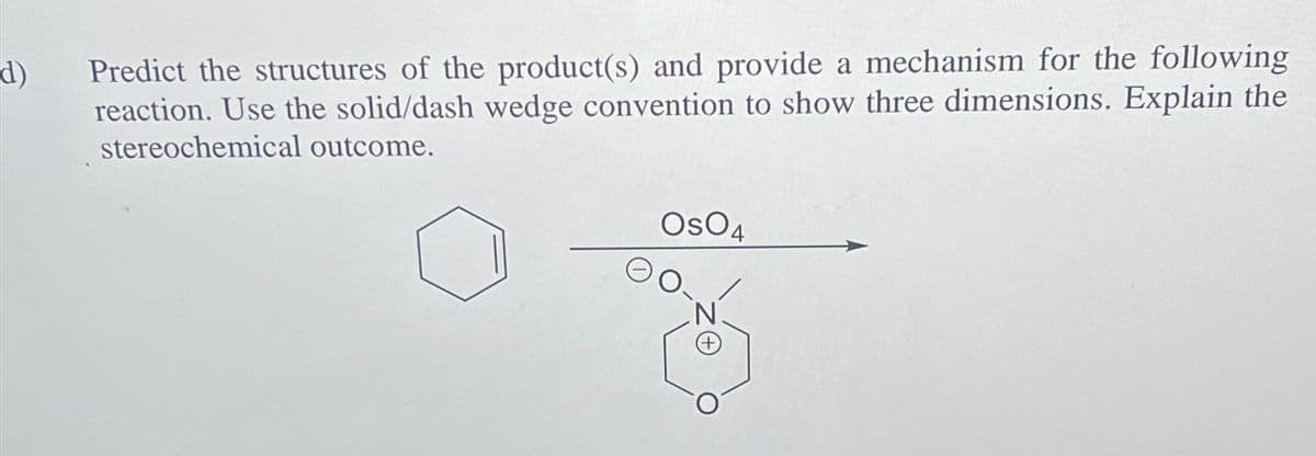 d)
Predict the structures of the product(s) and provide a mechanism for the following
reaction. Use the solid/dash wedge convention to show three dimensions. Explain the
stereochemical outcome.
OSO4